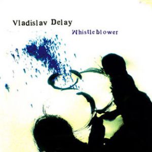 Vladislav Delay : Whistle Blower (HUUME Records 2007)